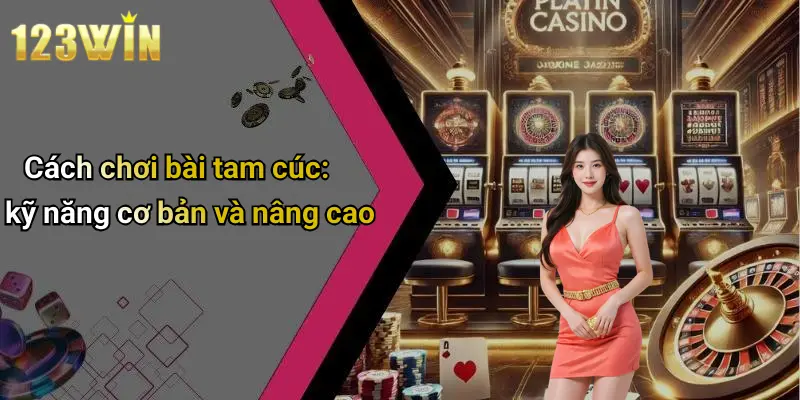 Cách chơi bài tam cúc: kỹ năng cơ bản và nâng cao