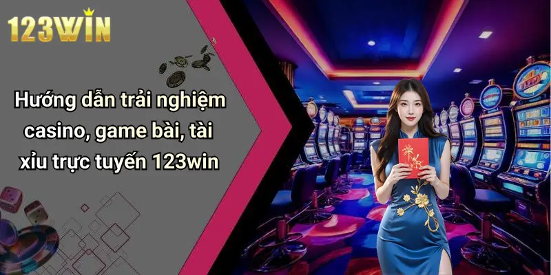 Hướng dẫn trải nghiệm casino, game bài, tài xỉu trực tuyến 123win