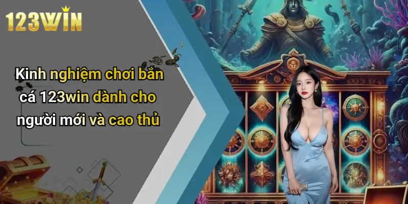 Kinh nghiệm chơi bắn cá 123win dành cho người mới và cao thủ